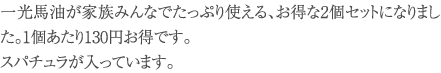 一光馬油が家族みんなでたっぷり使える、お得な2個セットになりました。1個あたり130円お得です。