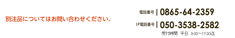 別注品についてはお問い合わせください。電話：0865-64-2359／IP電話：050-3538-2582（受付時間　平日9:00～17:30迄）